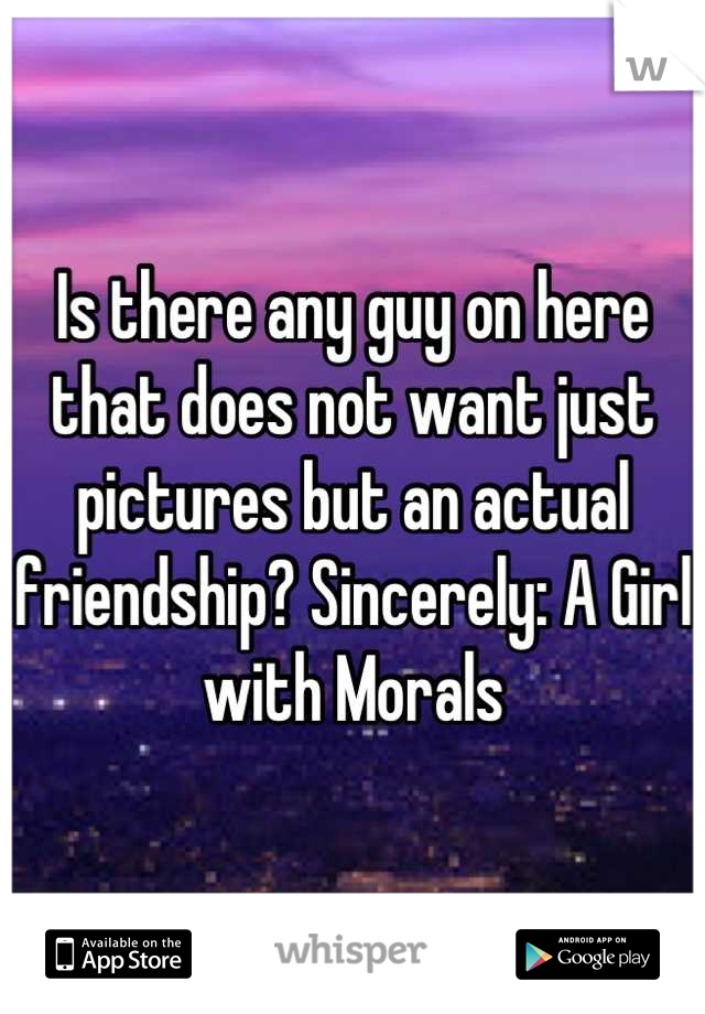 Is there any guy on here that does not want just pictures but an actual friendship? Sincerely: A Girl with Morals