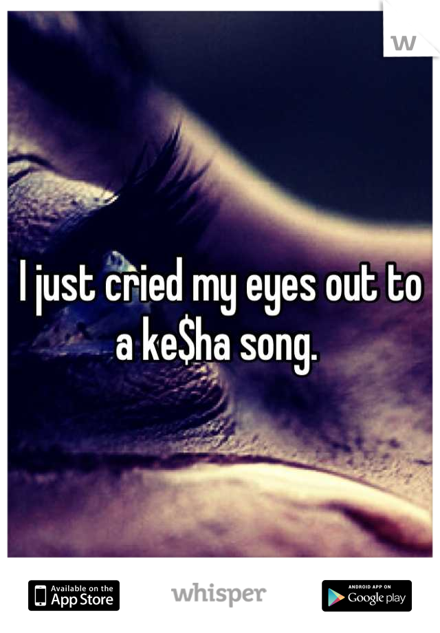 I just cried my eyes out to a ke$ha song. 