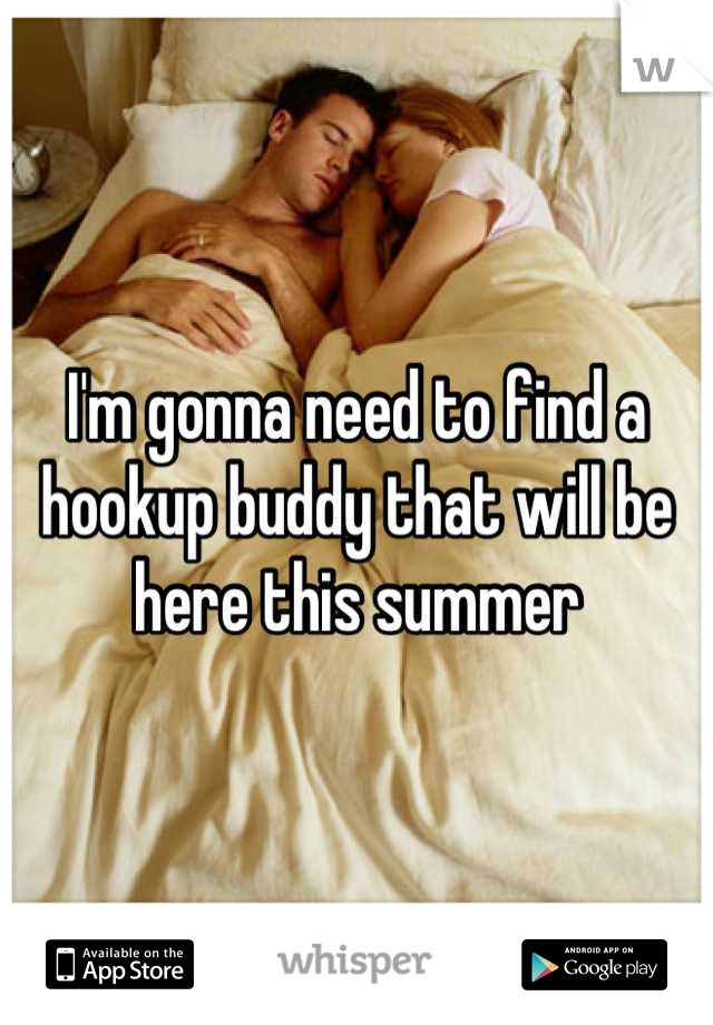 I'm gonna need to find a hookup buddy that will be here this summer