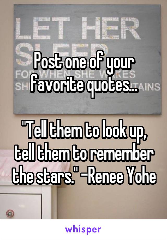 Post one of your favorite quotes...

"Tell them to look up, tell them to remember the stars." -Renee Yohe