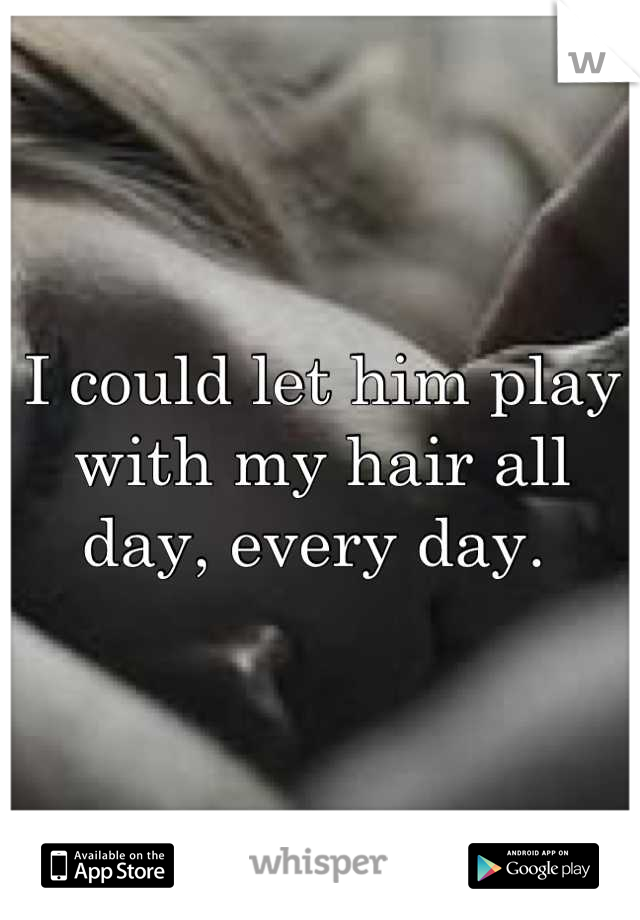 I could let him play with my hair all day, every day. 