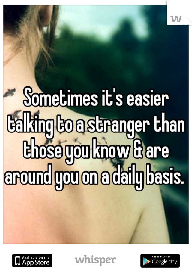 Sometimes it's easier talking to a stranger than those you know & are around you on a daily basis. 