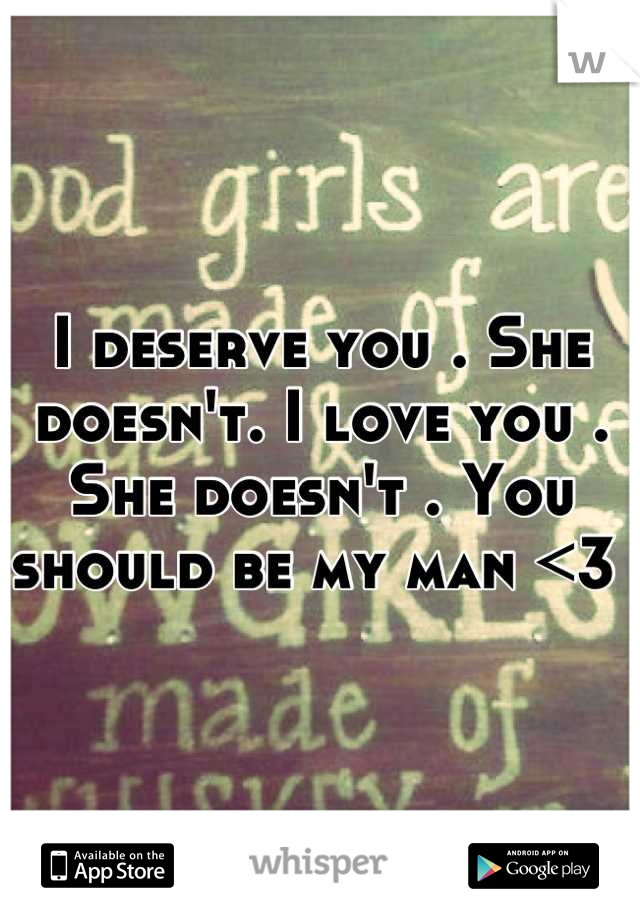 I deserve you . She doesn't. I love you . She doesn't . You should be my man <3 