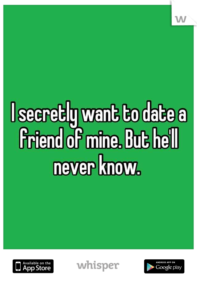 I secretly want to date a friend of mine. But he'll never know. 