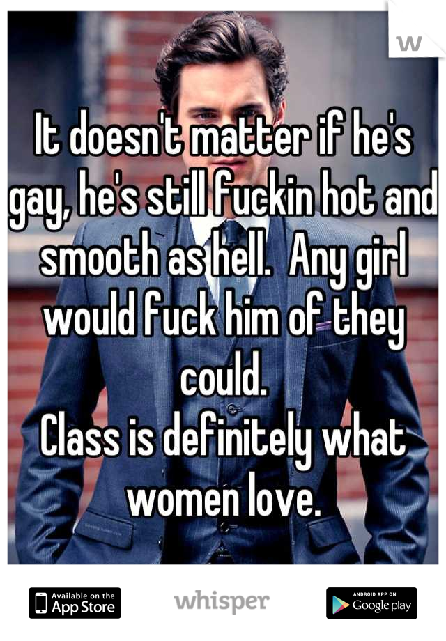 It doesn't matter if he's gay, he's still fuckin hot and smooth as hell.  Any girl would fuck him of they could. 
Class is definitely what women love.