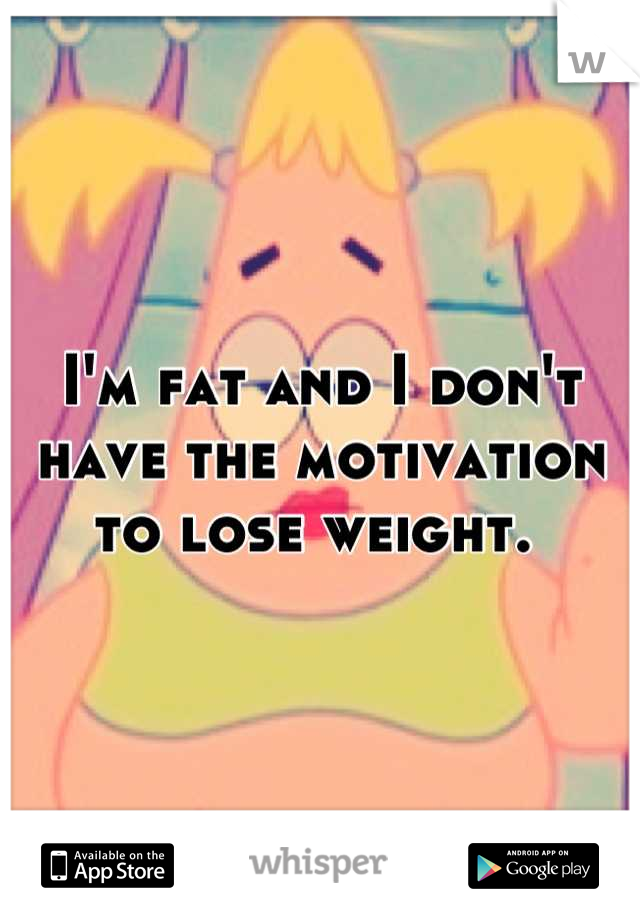 I'm fat and I don't have the motivation to lose weight. 