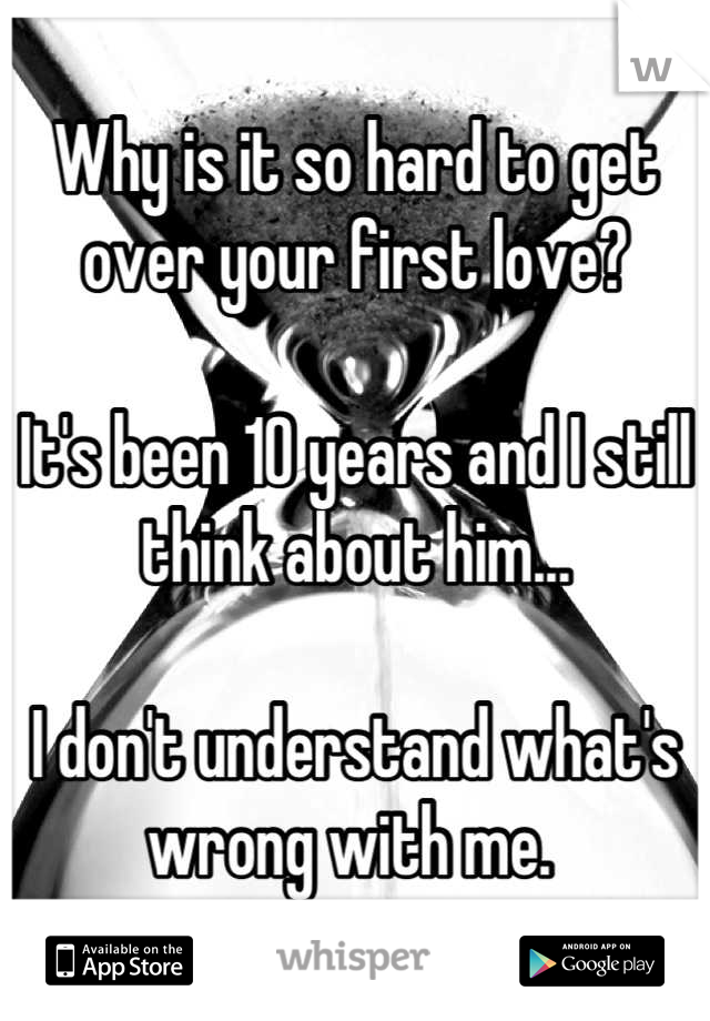 Why is it so hard to get over your first love?

It's been 10 years and I still think about him...

I don't understand what's wrong with me. 