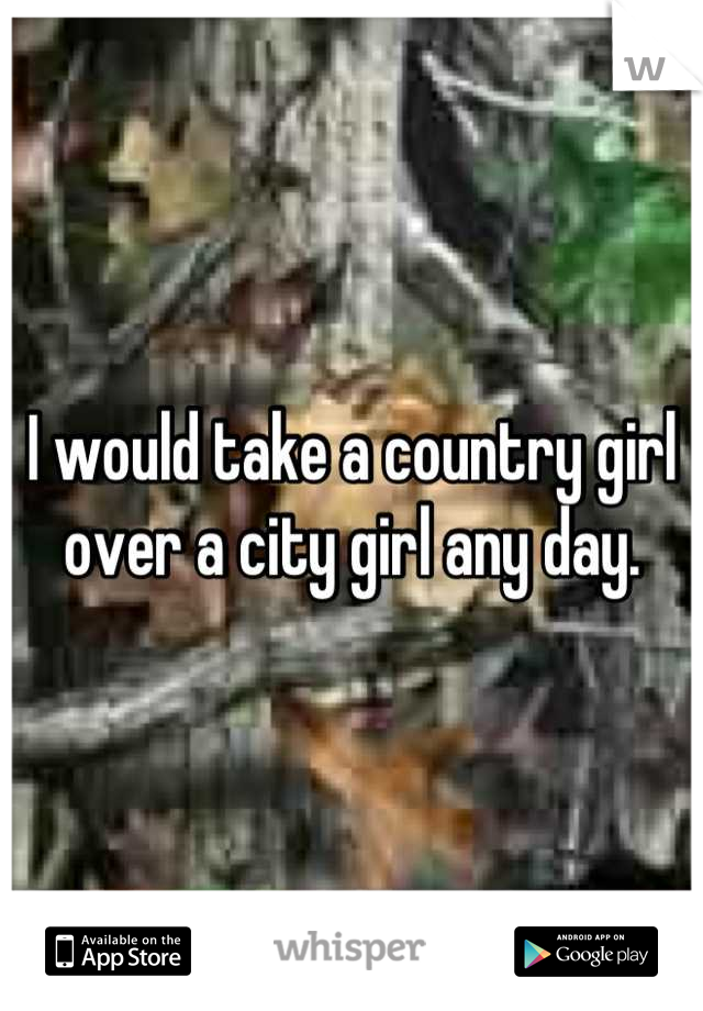 I would take a country girl over a city girl any day.