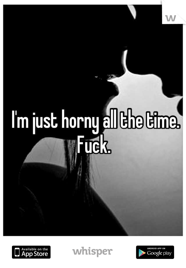 I'm just horny all the time. Fuck. 