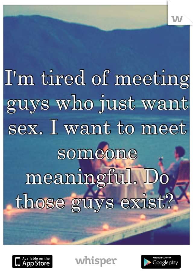 I'm tired of meeting guys who just want sex. I want to meet someone meaningful. Do those guys exist? 