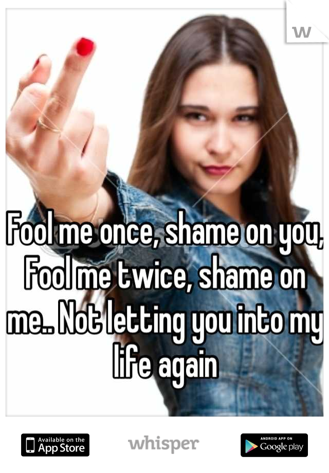 Fool me once, shame on you, Fool me twice, shame on me.. Not letting you into my life again