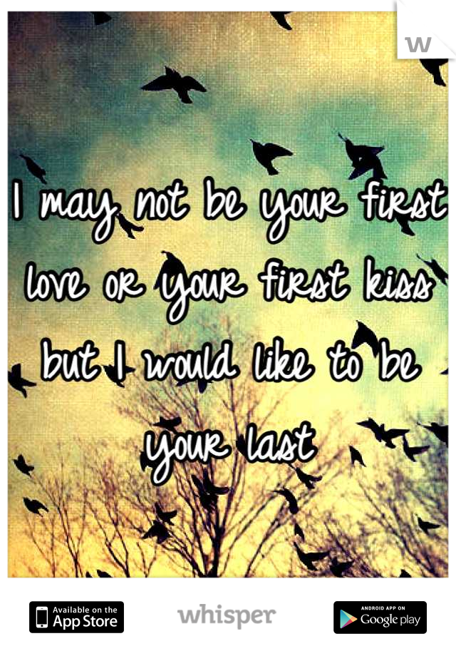 I may not be your first love or your first kiss but I would like to be your last