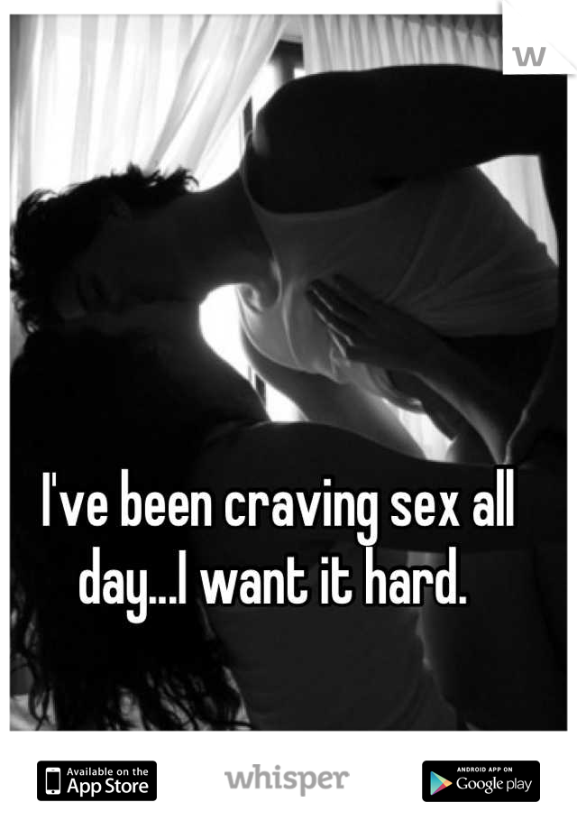 I've been craving sex all day...I want it hard. 