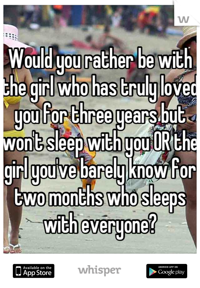 Would you rather be with the girl who has truly loved you for three years but won't sleep with you OR the girl you've barely know for two months who sleeps with everyone?