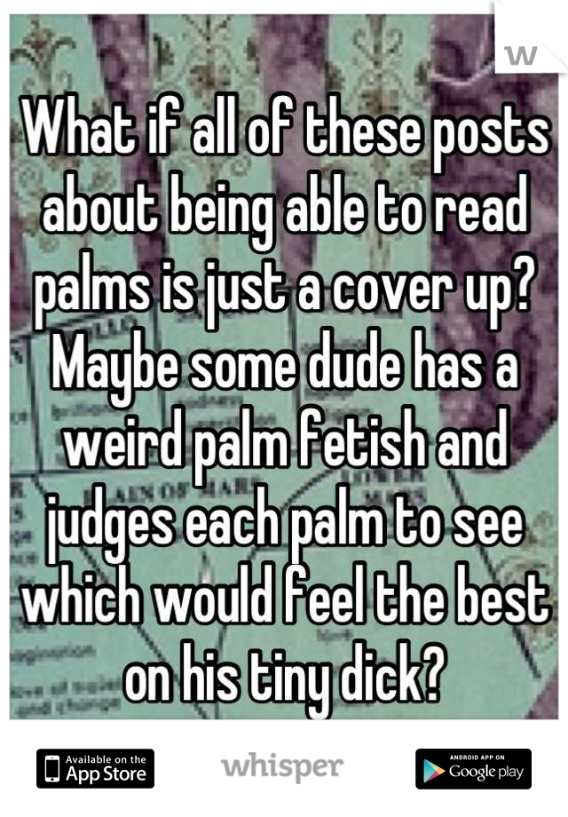 What if all of these posts about being able to read palms is just a cover up? Maybe some dude has a weird palm fetish and judges each palm to see which would feel the best on his tiny dick?