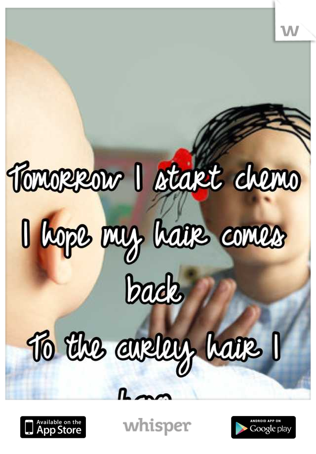 Tomorrow I start chemo
I hope my hair comes back
To the curley hair I have 