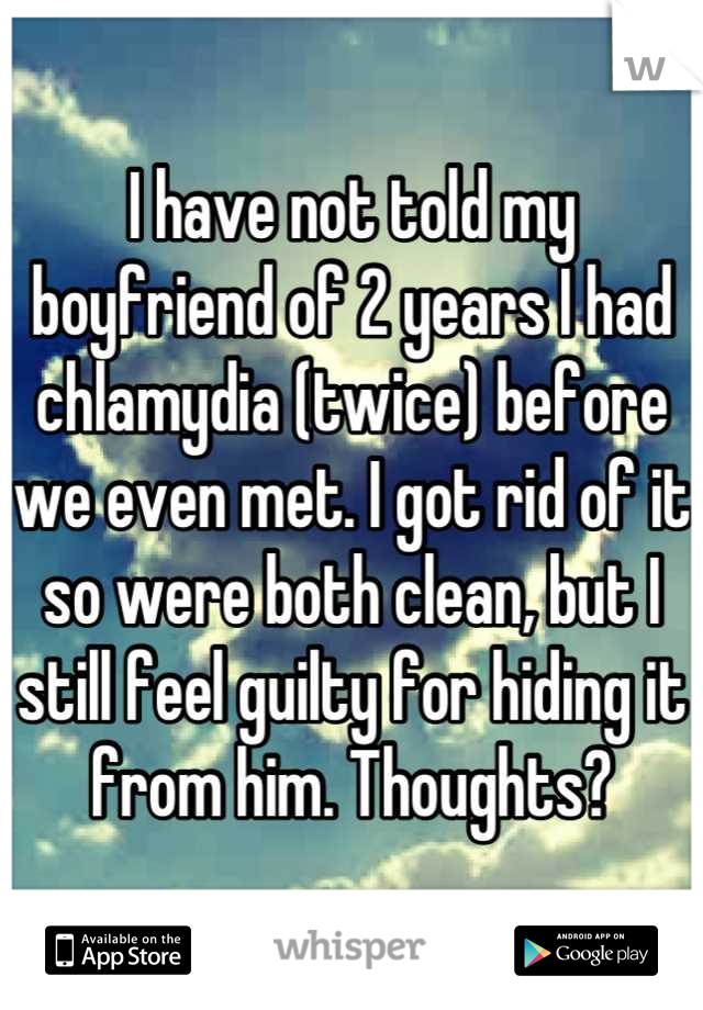 I have not told my boyfriend of 2 years I had chlamydia (twice) before we even met. I got rid of it so were both clean, but I still feel guilty for hiding it from him. Thoughts?