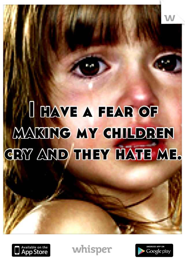 I have a fear of making my children cry and they hate me. 