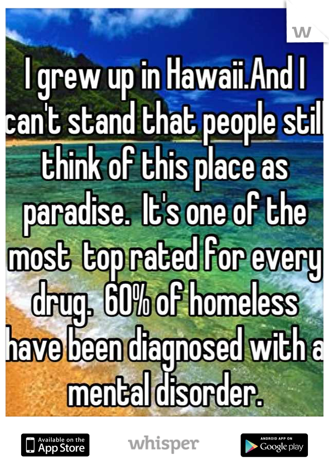 I grew up in Hawaii.And I can't stand that people still think of this place as paradise.  It's one of the most  top rated for every drug.  60% of homeless have been diagnosed with a mental disorder.