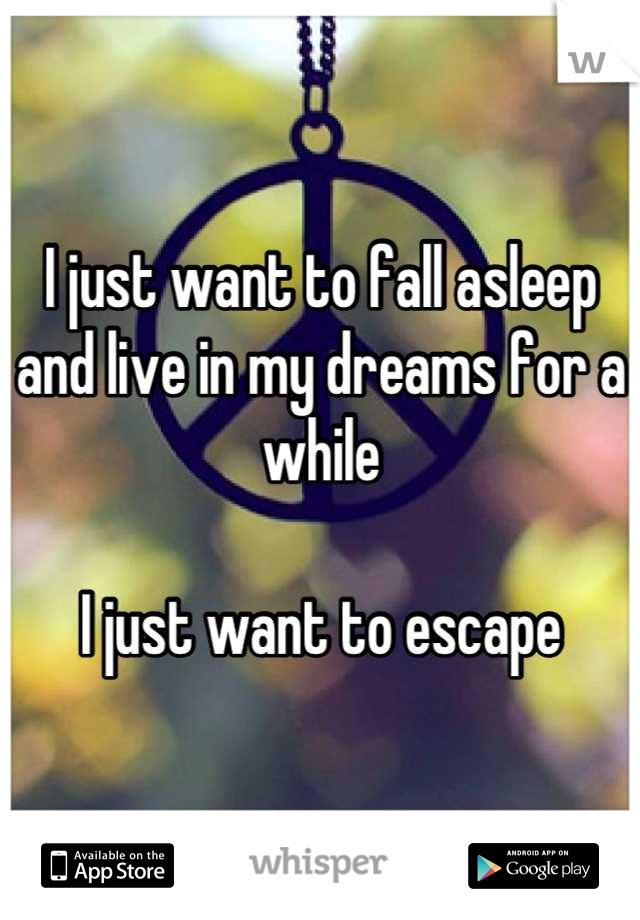 I just want to fall asleep and live in my dreams for a while

I just want to escape