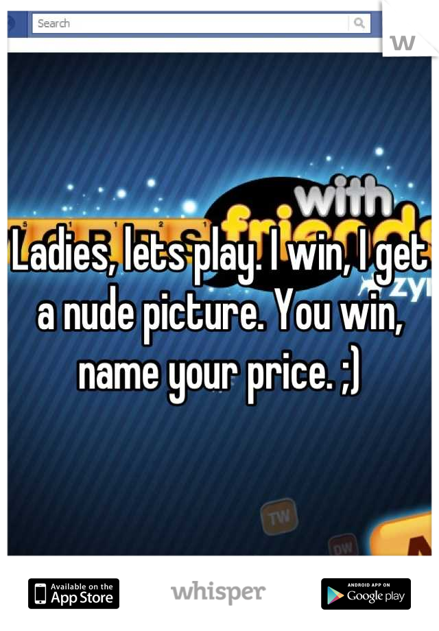 Ladies, lets play. I win, I get a nude picture. You win, name your price. ;)