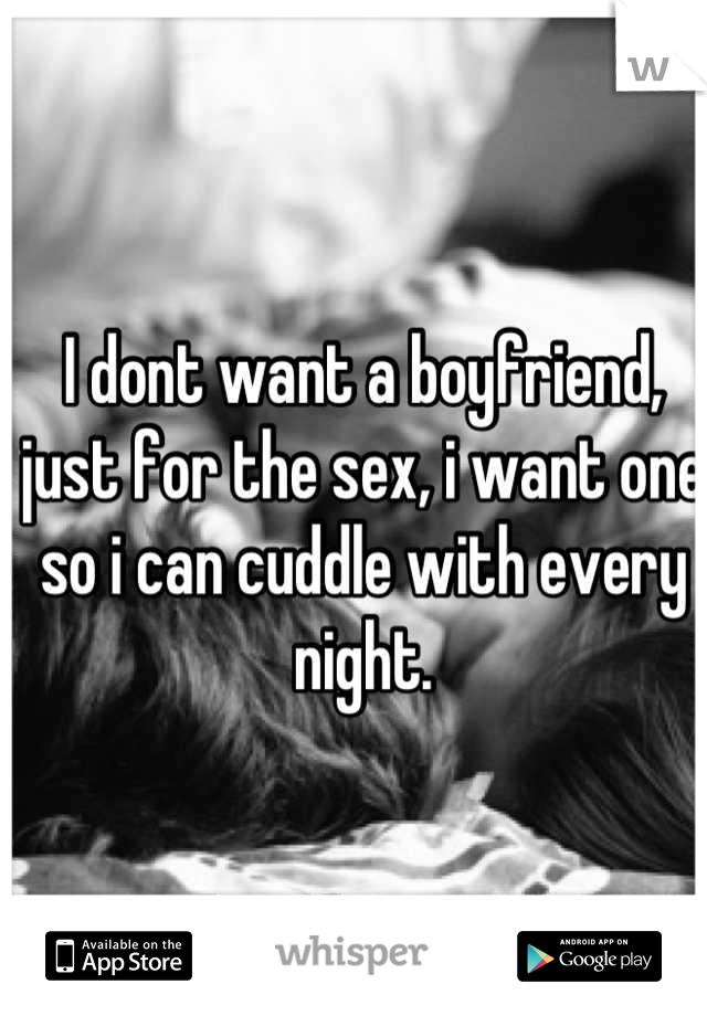 I dont want a boyfriend, just for the sex, i want one so i can cuddle with every night.