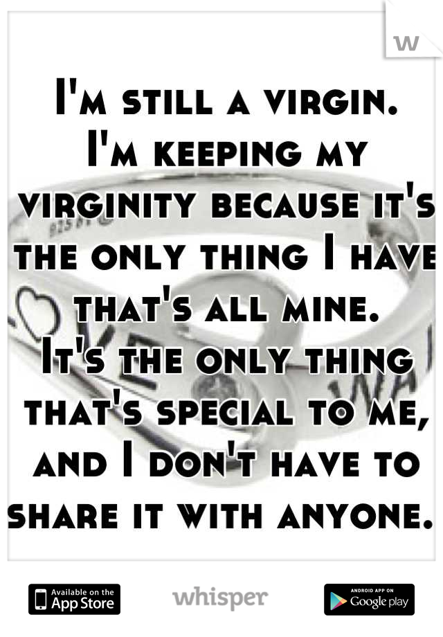 I'm still a virgin.
I'm keeping my virginity because it's the only thing I have that's all mine.
It's the only thing that's special to me, and I don't have to share it with anyone. 