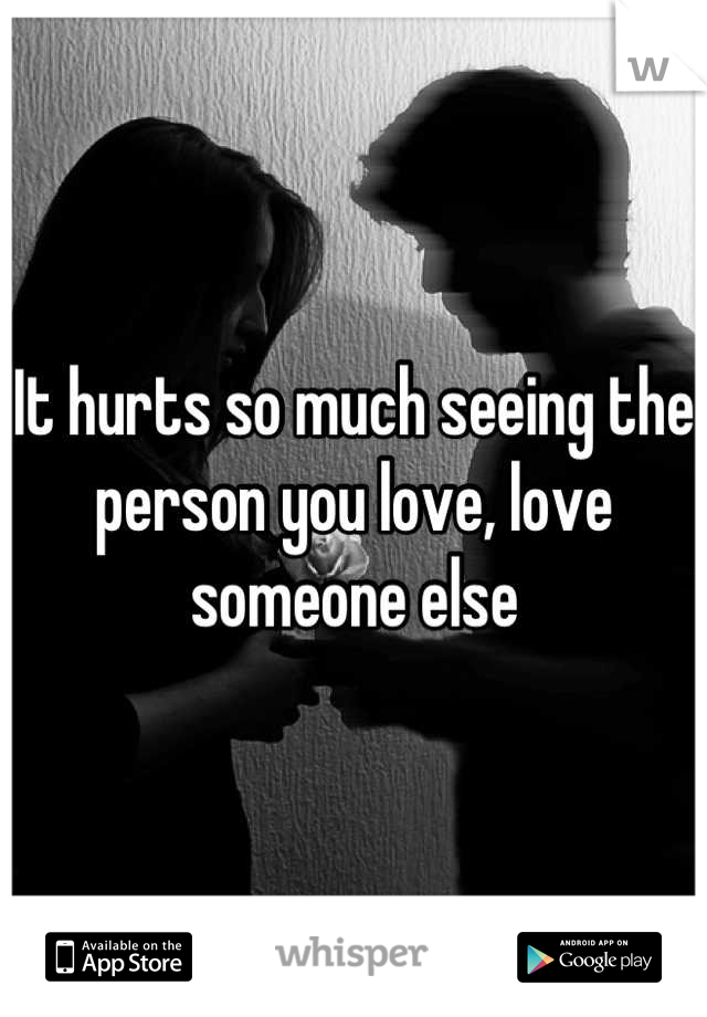 It hurts so much seeing the person you love, love someone else