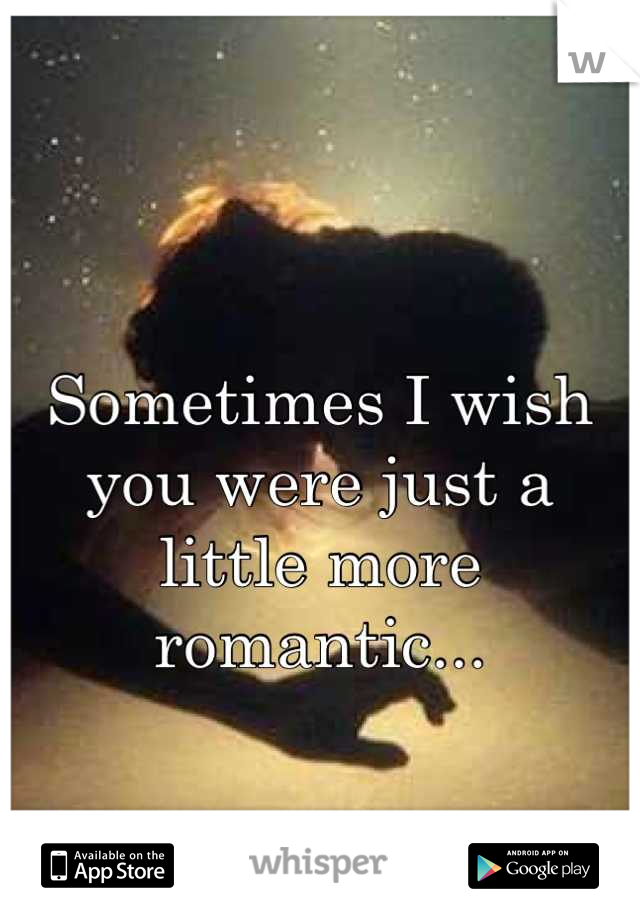 Sometimes I wish you were just a little more romantic...