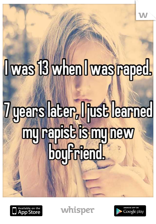 I was 13 when I was raped. 

7 years later, I just learned my rapist is my new boyfriend. 