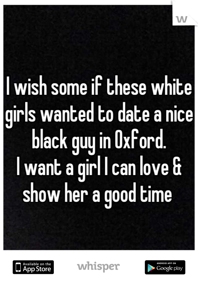 I wish some if these white girls wanted to date a nice black guy in Oxford.
I want a girl I can love & show her a good time 