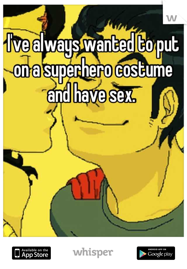 I've always wanted to put on a superhero costume and have sex. 