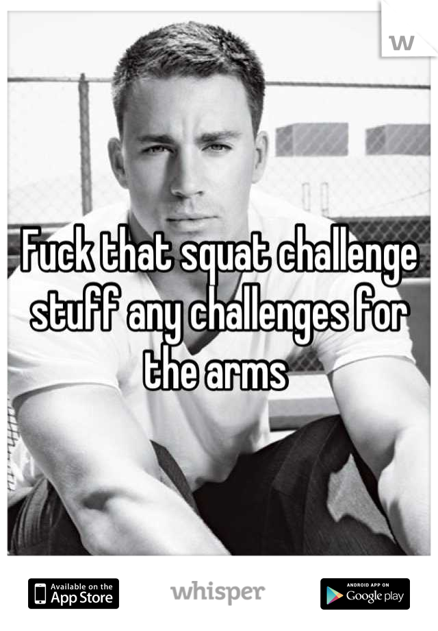 Fuck that squat challenge stuff any challenges for the arms 