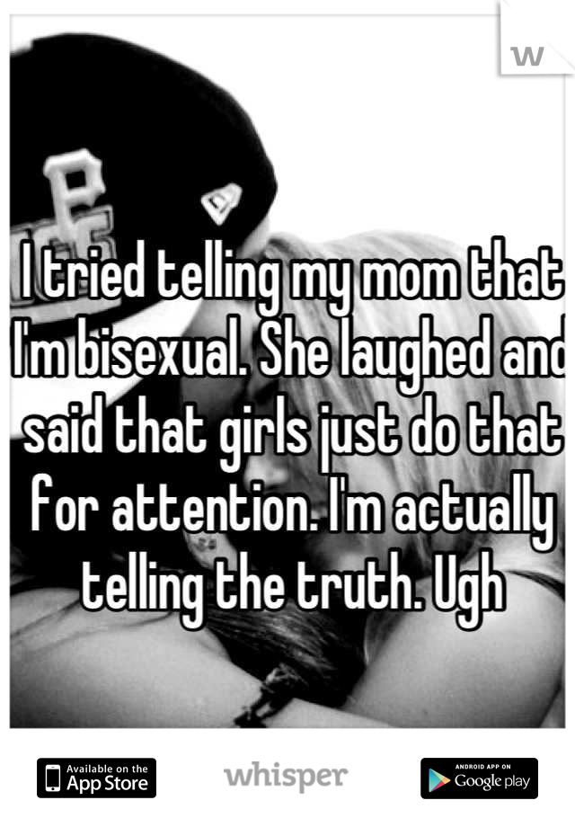 I tried telling my mom that I'm bisexual. She laughed and said that girls just do that for attention. I'm actually telling the truth. Ugh