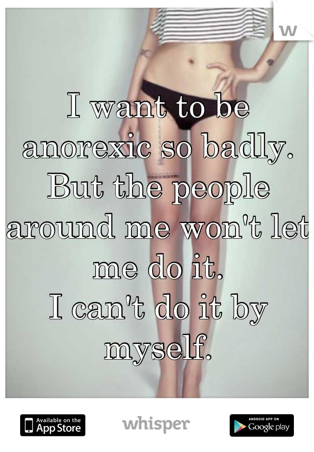 I want to be anorexic so badly.
But the people around me won't let me do it.
I can't do it by myself.