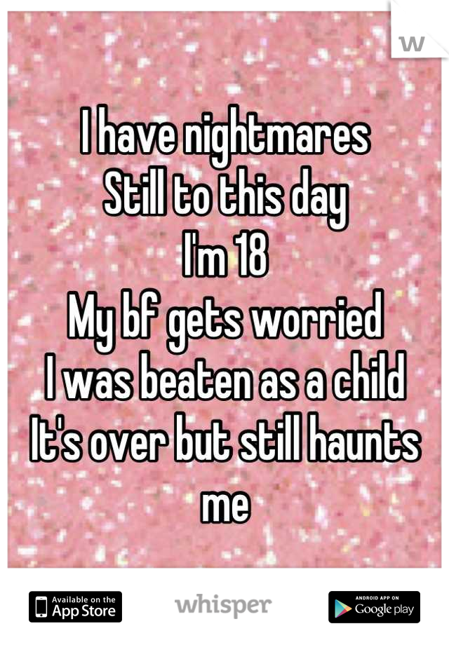 I have nightmares
Still to this day 
I'm 18
My bf gets worried
I was beaten as a child
It's over but still haunts me