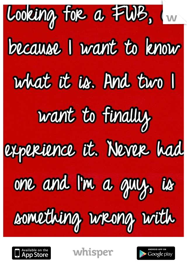 Looking for a FWB, one because I want to know what it is. And two I want to finally experience it. Never had one and I'm a guy, is something wrong with that?