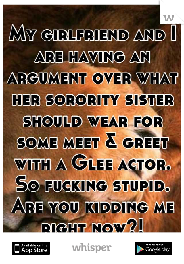 My girlfriend and I are having an argument over what her sorority sister should wear for some meet & greet with a Glee actor. So fucking stupid. Are you kidding me right now?!