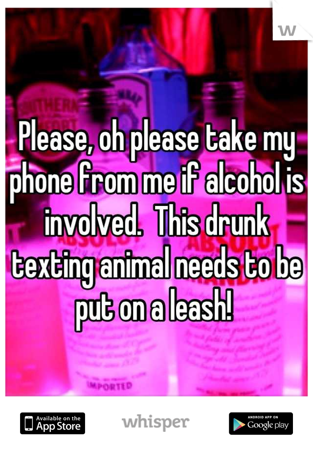 Please, oh please take my phone from me if alcohol is involved.  This drunk texting animal needs to be put on a leash! 