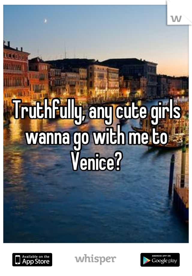 Truthfully, any cute girls wanna go with me to Venice?