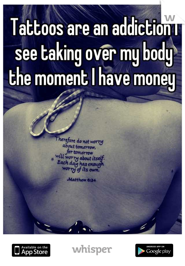 Tattoos are an addiction I see taking over my body the moment I have money 