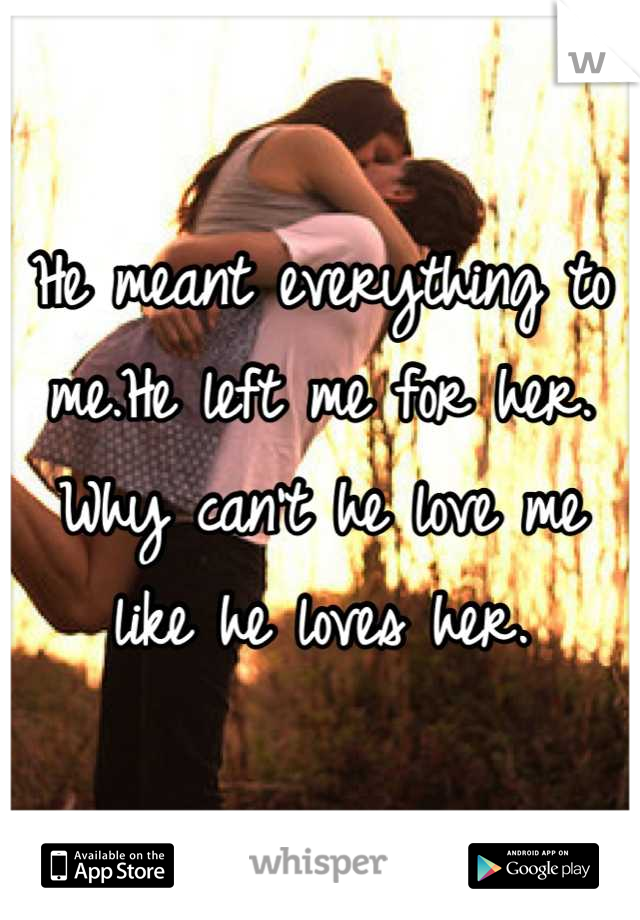 He meant everything to me.He left me for her. Why can't he love me like he loves her.