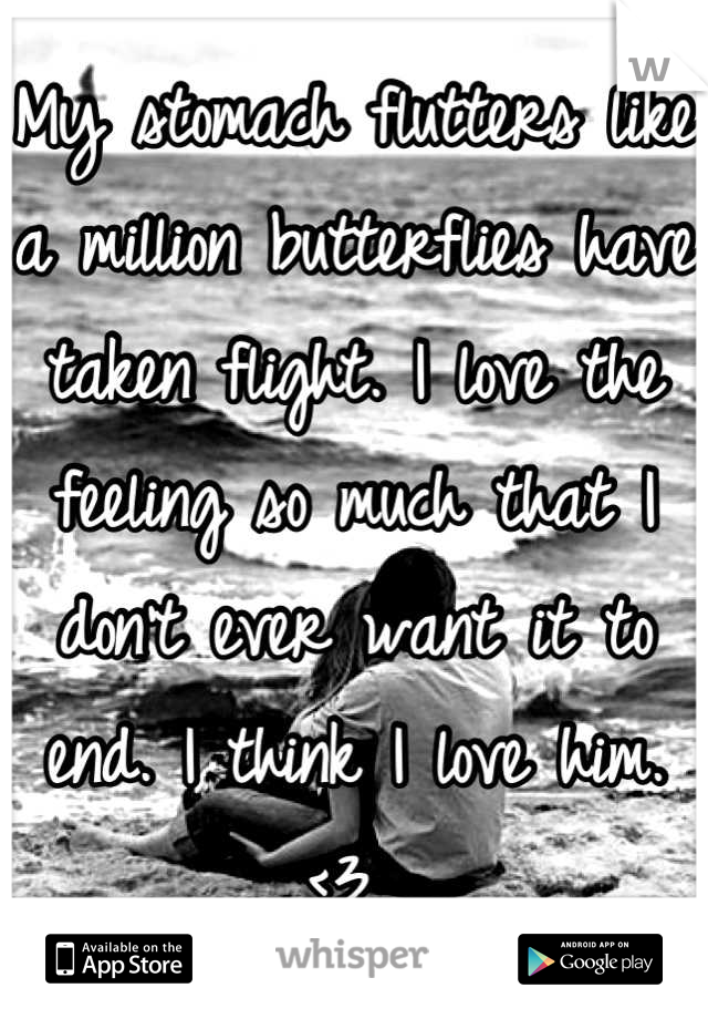 My stomach flutters like a million butterflies have taken flight. I love the feeling so much that I don't ever want it to end. I think I love him. <3 