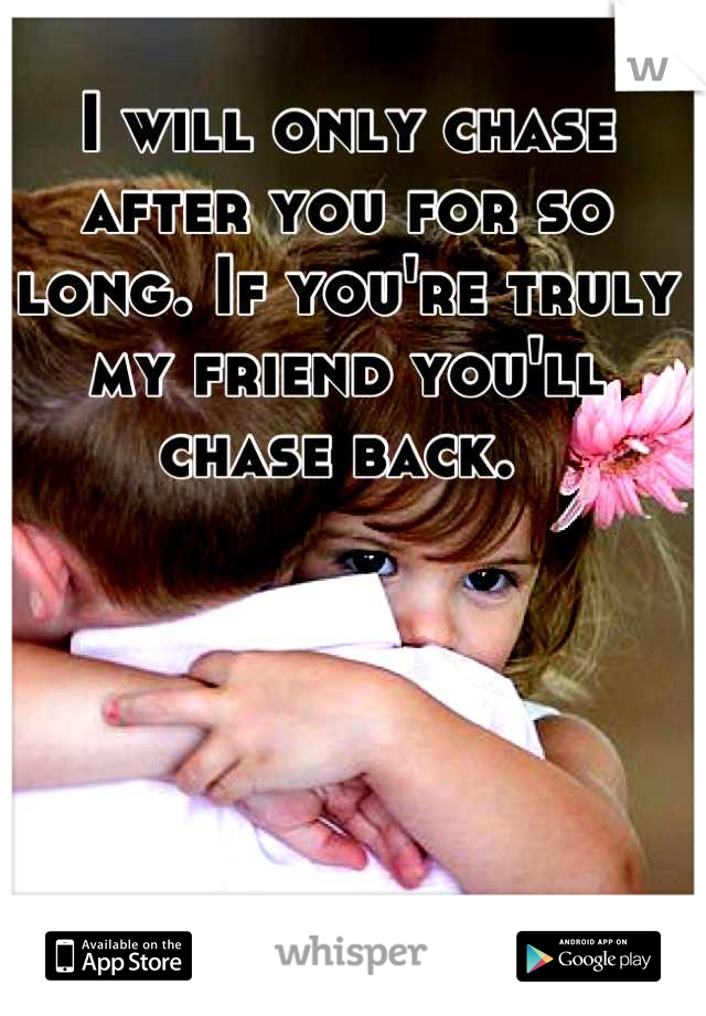 I will only chase after you for so long. If you're truly my friend you'll chase back. 