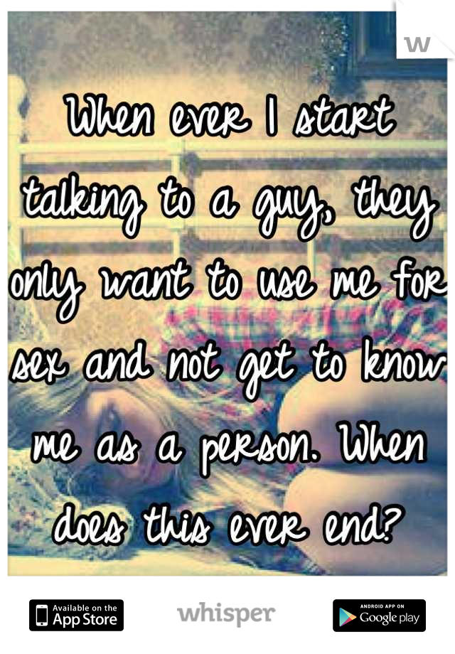 When ever I start talking to a guy, they only want to use me for sex and not get to know me as a person. When does this ever end?