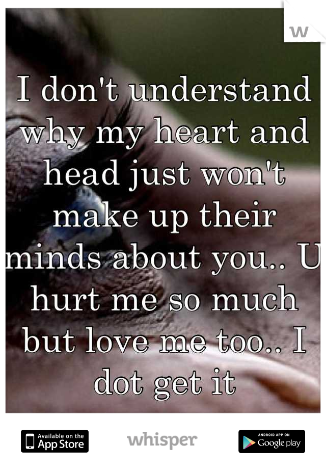 I don't understand why my heart and head just won't make up their minds about you.. U hurt me so much but love me too.. I dot get it