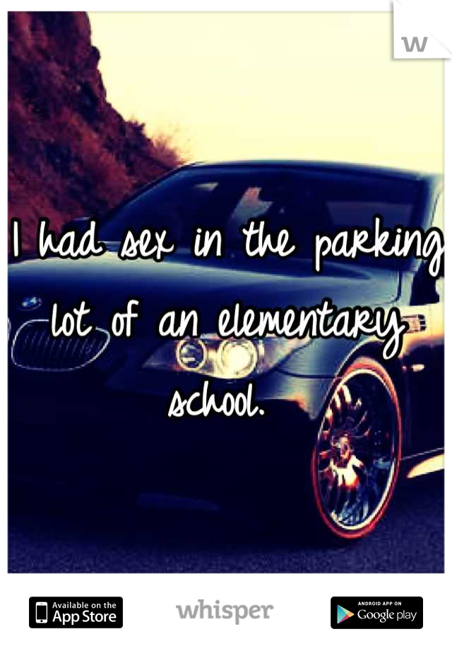 I had sex in the parking lot of an elementary school. 