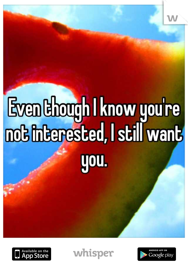 Even though I know you're not interested, I still want you.
