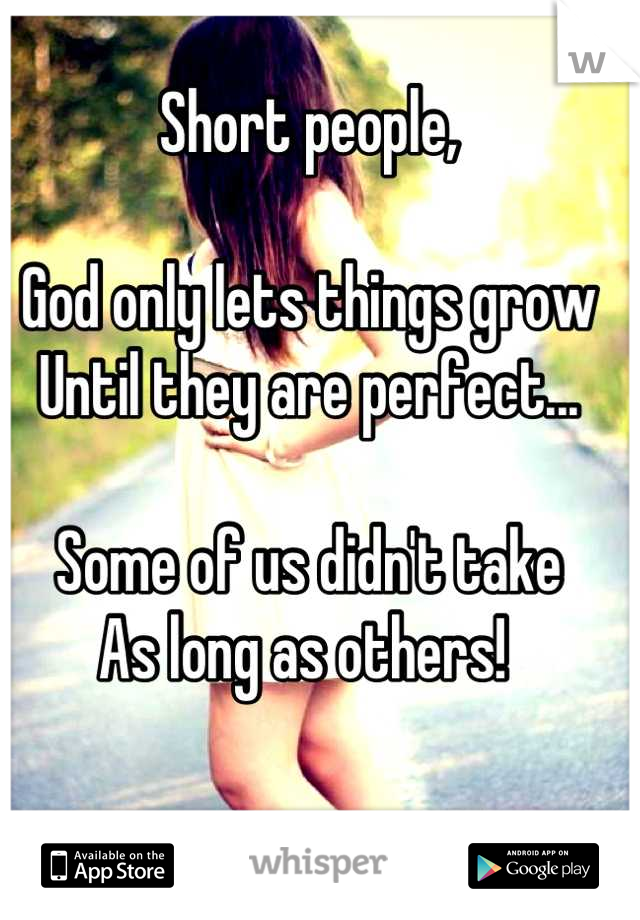 Short people,

God only lets things grow
Until they are perfect...

Some of us didn't take
As long as others! 