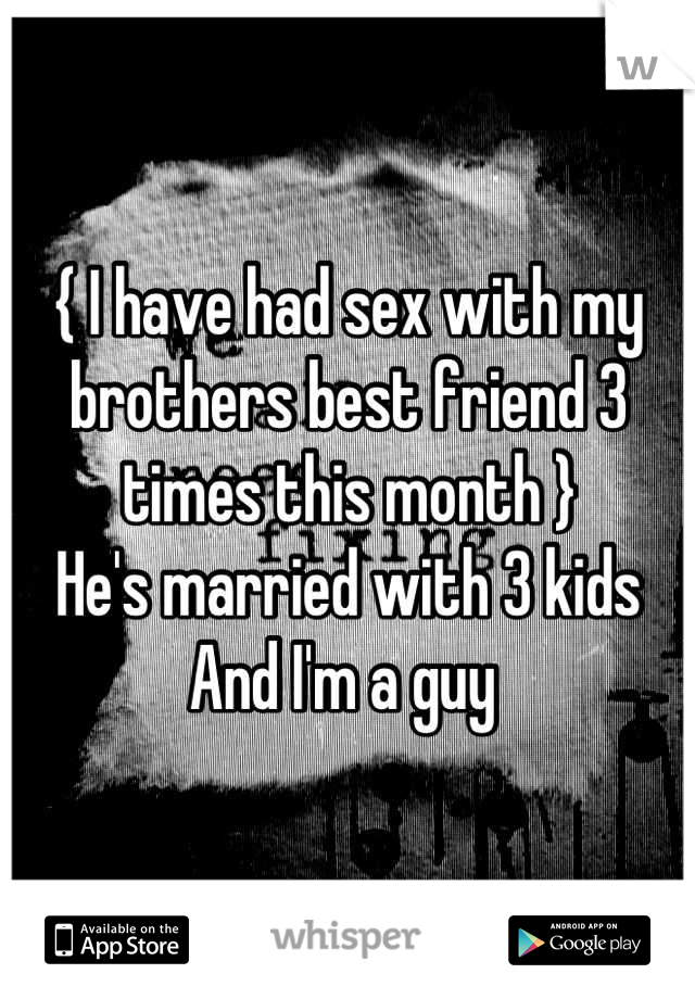 { I have had sex with my brothers best friend 3 times this month }
He's married with 3 kids
And I'm a guy 